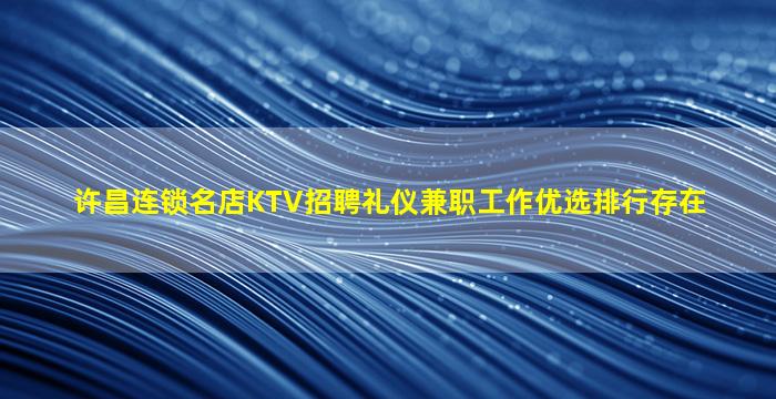 许昌连锁名店KTV招聘礼仪兼职工作优选排行存在